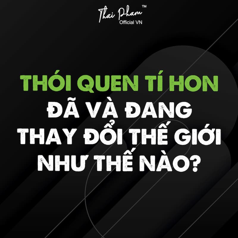 THÓI QUEN TÍ HON ĐÃ VÀ ĐANG THAY ĐỔI THẾ GIỚI NHƯ THẾ NÀO?